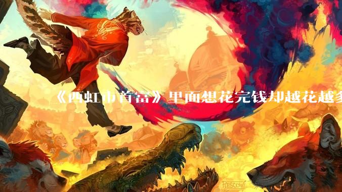 《西虹市首富》里面想花完钱却越花越多的情况，现实里面会发生吗？