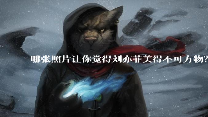哪张照片让你觉得刘亦菲美得不可方物？
