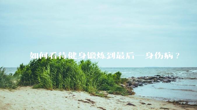 如何看待健身锻炼到最后一身伤病?