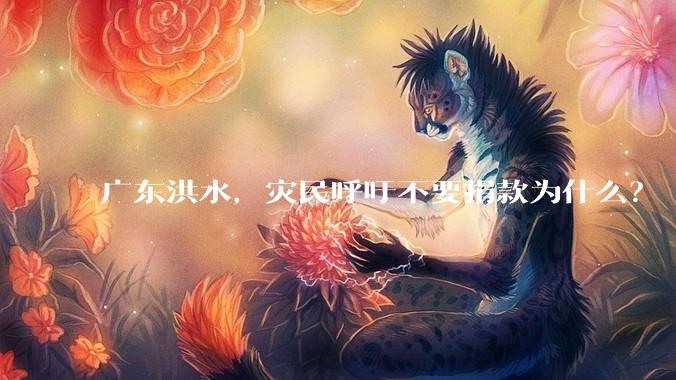 广东洪水，灾民呼吁不要捐款为什么？