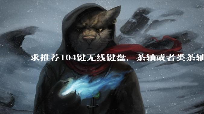 求推荐104键无线键盘，茶轴或者类茶轴?