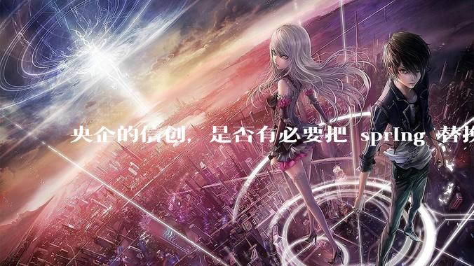 央企的信创，是否有必要把 spring 替换成国产的 solon ？